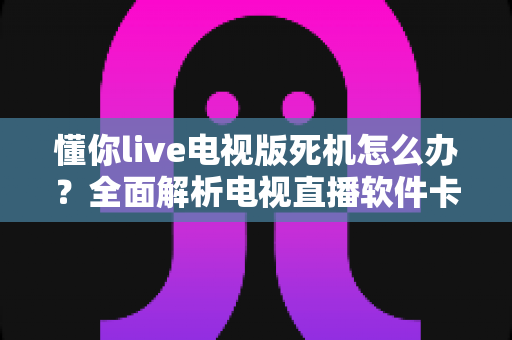 懂你live电视版死机怎么办?全面解析电视直播软件卡顿死机的解决方法与预防技巧 懂你live电视版死机怎么办?全面解析电视直播软件卡顿死机的解决方法与预防技巧