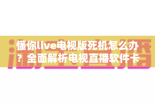 懂你live电视版死机怎么办?全面解析电视直播软件卡顿死机的解决方法与预防技巧 懂你live电视版死机怎么办?全面解析电视直播软件卡顿死机的解决方法与预防技巧