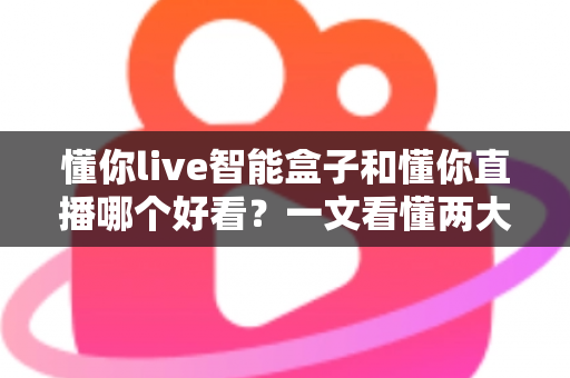 懂你live智能盒子和懂你直播哪个好看?一文看懂两大观看方式的优缺点与选择指南 懂你live智能盒子和懂你直播哪个好看?一文看懂两大观看方式的优缺点与选择指南