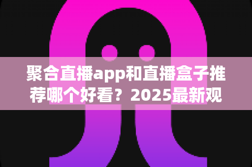 聚合直播app和直播盒子推荐哪个好看?2025最新观看方案全面解析与选购指南 聚合直播app和直播盒子推荐哪个好看?2025最新观看方案全面解析与选购指南