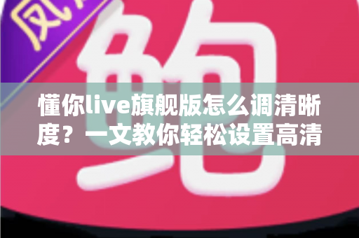 懂你live旗舰版怎么调清晰度?一文教你轻松设置高清流畅画质 懂你live旗舰版怎么调清晰度?一文教你轻松设置高清流畅画质
