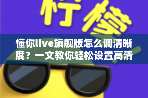 懂你live旗舰版怎么调清晰度?一文教你轻松设置高清流畅画质 懂你live旗舰版怎么调清晰度?一文教你轻松设置高清流畅画质