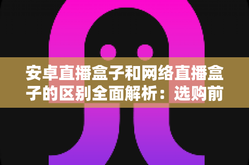 安卓直播盒子和网络直播盒子的区别全面解析:选购前必读的实用指南 安卓直播盒子和网络直播盒子的区别全面解析:选购前必读的实用指南
