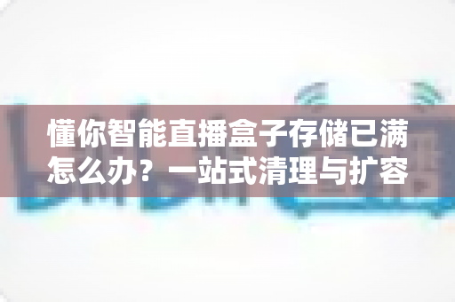 懂你智能直播盒子存储已满怎么办?一站式清理与扩容指南,让直播运行重回流畅 懂你智能直播盒子存储已满怎么办?一站式清理与扩容指南,让直播运行重回流畅
