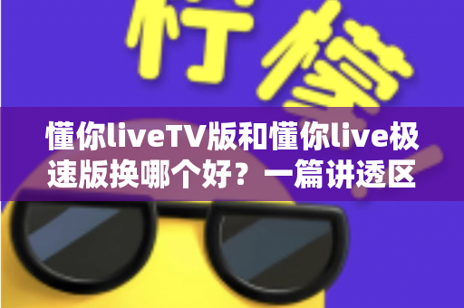 懂你liveTV版和懂你live极速版换哪个好?一篇讲透区别与选择技巧的实用指南 懂你liveTV版和懂你live极速版换哪个好?一篇讲透区别与选择技巧的实用指南