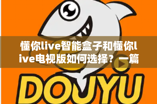 懂你live智能盒子和懂你live电视版如何选择?一篇文章帮你搞懂两大版本的差异与最佳选购方案 懂你live智能盒子和懂你live电视版如何选择?一篇文章帮你搞懂两大版本的差异与最佳选购方案