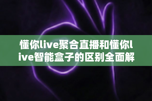 懂你live聚合直播和懂你live智能盒子的区别全面解析:一文看懂怎么选才不花冤枉钱 懂你live聚合直播和懂你live智能盒子的区别全面解析:一文看懂怎么选才不花冤枉钱