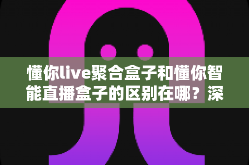 懂你live聚合盒子和懂你智能直播盒子的区别在哪?深度解析两款直播设备的功能差异与选购攻略 懂你live聚合盒子和懂你智能直播盒子的区别在哪?深度解析两款直播设备的功能差异与选购攻略