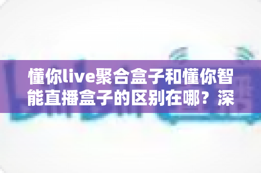 懂你live聚合盒子和懂你智能直播盒子的区别在哪?深度解析两款直播设备的功能差异与选购攻略 懂你live聚合盒子和懂你智能直播盒子的区别在哪?深度解析两款直播设备的功能差异与选购攻略
