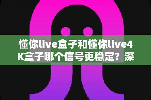 懂你live盒子和懂你live4K盒子哪个信号更稳定?深度对比解析,帮你选对不踩坑 懂你live盒子和懂你live4K盒子哪个信号更稳定?深度对比解析,帮你选对不踩坑