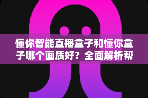 懂你智能直播盒子和懂你盒子哪个画质好?全面解析帮你选出高清观影首选 懂你智能直播盒子和懂你盒子哪个画质好?全面解析帮你选出高清观影首选