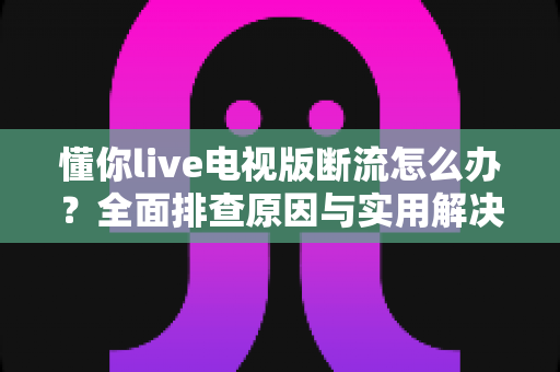 懂你live电视版断流怎么办？全面排查原因与实用解决方案一览