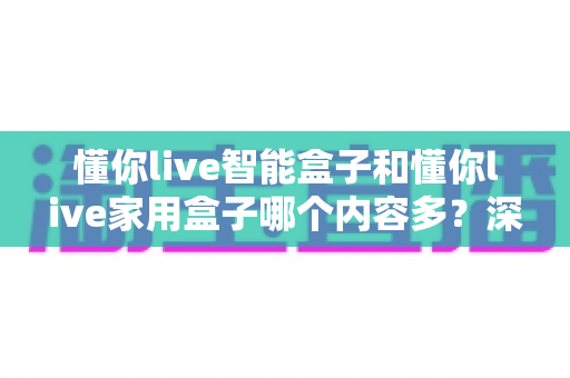 懂你live智能盒子和懂你live家用盒子哪个内容多？深度对比帮你选出内容更丰富的电视盒子