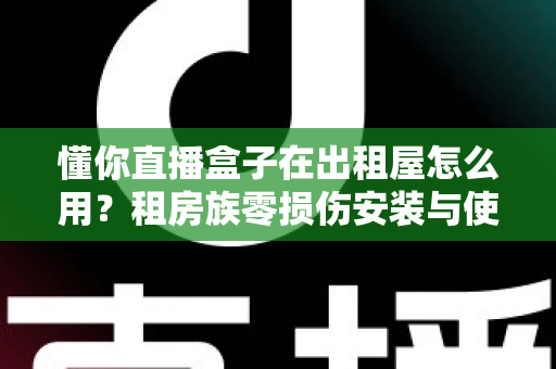 懂你直播盒子在出租屋怎么用?租房族零损伤安装与使用全攻略 懂你直播盒子在出租屋怎么用?租房族零损伤安装与使用全攻略