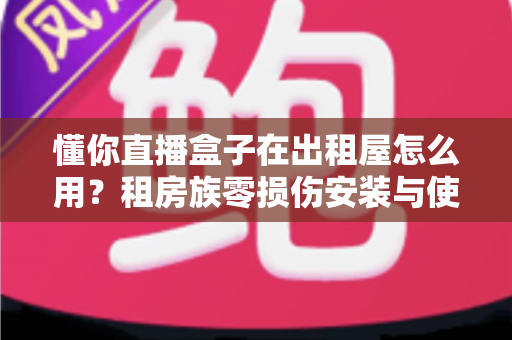 懂你直播盒子在出租屋怎么用?租房族零损伤安装与使用全攻略 懂你直播盒子在出租屋怎么用?租房族零损伤安装与使用全攻略