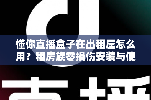 懂你直播盒子在出租屋怎么用?租房族零损伤安装与使用全攻略 懂你直播盒子在出租屋怎么用?租房族零损伤安装与使用全攻略