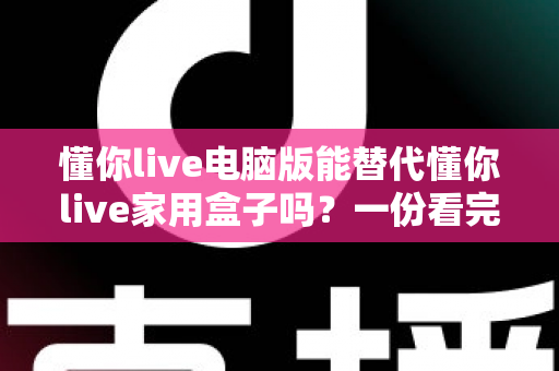 懂你live电脑版能替代懂你live家用盒子吗?一份看完就能做决定的深度对比指南 懂你live电脑版能替代懂你live家用盒子吗?一份看完就能做决定的深度对比指南