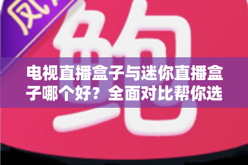 电视直播盒子与迷你直播盒子哪个好?全面对比帮你选对不选贵 电视直播盒子与迷你直播盒子哪个好?全面对比帮你选对不选贵
