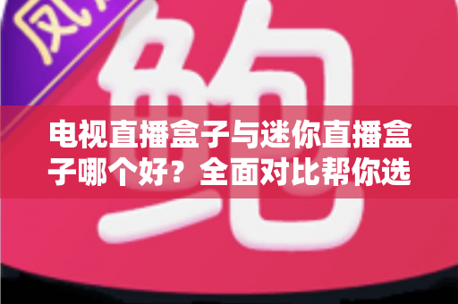 电视直播盒子与迷你直播盒子哪个好?全面对比帮你选对不选贵 电视直播盒子与迷你直播盒子哪个好?全面对比帮你选对不选贵