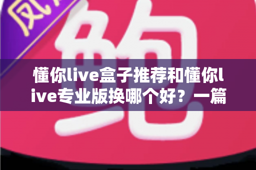懂你live盒子推荐和懂你live专业版换哪个好？一篇文章帮你理清选购思路