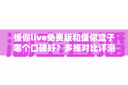 懂你live免费版和懂你盒子哪个口碑好?多维对比评测帮你找到更优选择 懂你live免费版和懂你盒子哪个口碑好?多维对比评测帮你找到更优选择