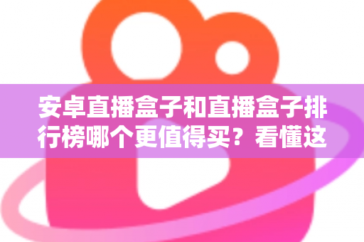 安卓直播盒子和直播盒子排行榜哪个更值得买?看懂这篇再花钱才不亏 安卓直播盒子和直播盒子排行榜哪个更值得买?看懂这篇再花钱才不亏