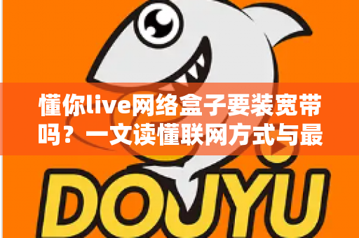 懂你live网络盒子要装宽带吗?一文读懂联网方式与最佳选择方案 懂你live网络盒子要装宽带吗?一文读懂联网方式与最佳选择方案
