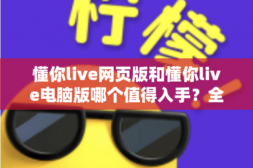 懂你live网页版和懂你live电脑版哪个值得入手?全方位对比评测帮你选对不踩坑 懂你live网页版和懂你live电脑版哪个值得入手?全方位对比评测帮你选对不踩坑