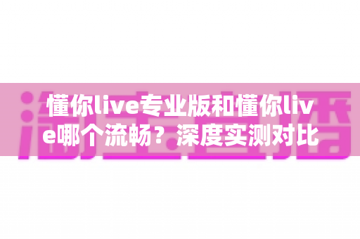 懂你live专业版和懂你live哪个流畅?深度实测对比助你畅享丝滑直播体验 懂你live专业版和懂你live哪个流畅?深度实测对比助你畅享丝滑直播体验