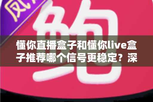 懂你直播盒子和懂你live盒子推荐哪个信号更稳定?深度对比分析与选购全攻略 懂你直播盒子和懂你live盒子推荐哪个信号更稳定?深度对比分析与选购全攻略