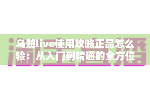 乌贼live使用攻略正品怎么验：从入门到精通的全方位指南与验真技巧全解析