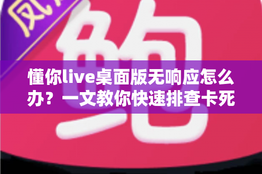 懂你live桌面版无响应怎么办?一文教你快速排查卡死故障并彻底解决 懂你live桌面版无响应怎么办?一文教你快速排查卡死故障并彻底解决