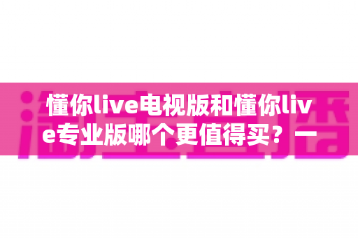 懂你live电视版和懂你live专业版哪个更值得买?一文看懂两大版本区别,选对不花冤枉钱 懂你live电视版和懂你live专业版哪个更值得买?一文看懂两大版本区别,选对不花冤枉钱