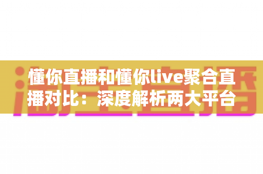 懂你直播和懂你live聚合直播对比：深度解析两大平台差异，帮你选出更适合的直播应用