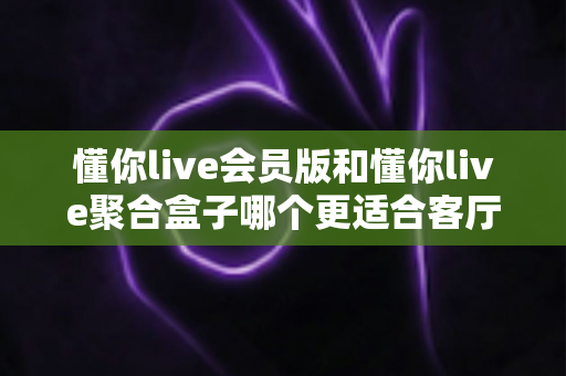 懂你live会员版和懂你live聚合盒子哪个更适合客厅?客厅大屏观影方案全面对比与选购指南 懂你live会员版和懂你live聚合盒子哪个更适合客厅?客厅大屏观影方案全面对比与选购指南
