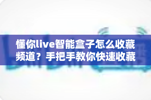 懂你live智能盒子怎么收藏频道?手把手教你快速收藏喜欢的频道,观影体验一步到位 懂你live智能盒子怎么收藏频道?手把手教你快速收藏喜欢的频道,观影体验一步到位
