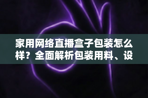 家用网络直播盒子包装怎么样?全面解析包装用料、设计细节与开箱体验,帮你选购不踩坑 家用网络直播盒子包装怎么样?全面解析包装用料、设计细节与开箱体验,帮你选购不踩坑