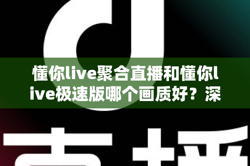 懂你live聚合直播和懂你live极速版哪个画质好?深度对比解析帮你选对版本 懂你live聚合直播和懂你live极速版哪个画质好?深度对比解析帮你选对版本