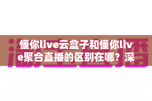 懂你live云盒子和懂你live聚合直播的区别在哪?深度解析两大直播方案的差异与选购指南 懂你live云盒子和懂你live聚合直播的区别在哪?深度解析两大直播方案的差异与选购指南
