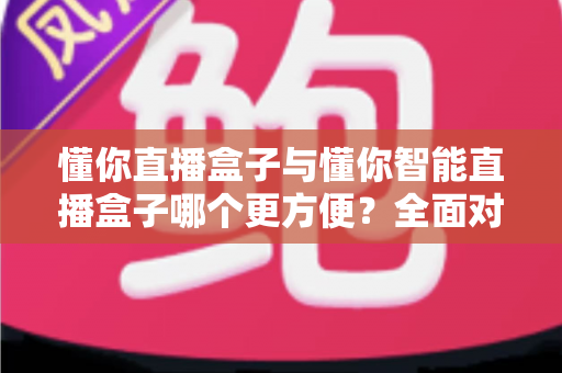 懂你直播盒子与懂你智能直播盒子哪个更方便?全面对比助你轻松选对直播设备 懂你直播盒子与懂你智能直播盒子哪个更方便?全面对比助你轻松选对直播设备