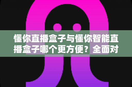 懂你直播盒子与懂你智能直播盒子哪个更方便?全面对比助你轻松选对直播设备 懂你直播盒子与懂你智能直播盒子哪个更方便?全面对比助你轻松选对直播设备