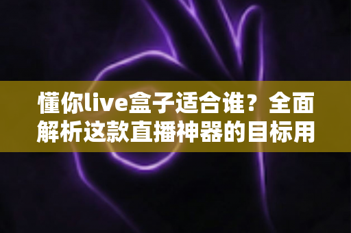 懂你live盒子适合谁?全面解析这款直播神器的目标用户群体 懂你live盒子适合谁?全面解析这款直播神器的目标用户群体