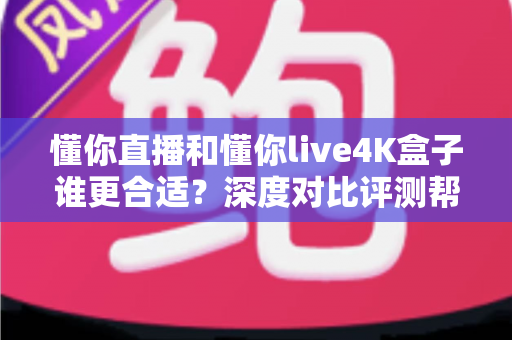 懂你直播和懂你live4K盒子谁更合适？深度对比评测帮你选出理想的家庭观影方案