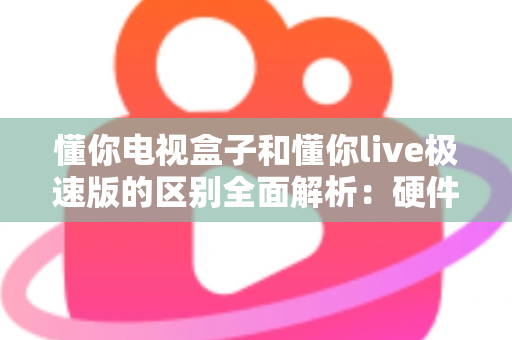 懂你电视盒子和懂你live极速版的区别全面解析:硬件与软件的深度对比指南 懂你电视盒子和懂你live极速版的区别全面解析:硬件与软件的深度对比指南