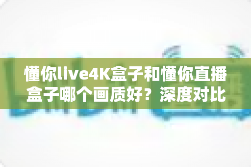 懂你live4K盒子和懂你直播盒子哪个画质好？深度对比帮你选出高清观影利器