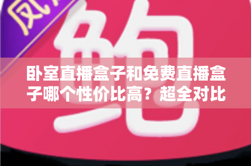 卧室直播盒子和免费直播盒子哪个性价比高?超全对比选购攻略帮你避坑省钱 卧室直播盒子和免费直播盒子哪个性价比高?超全对比选购攻略帮你避坑省钱