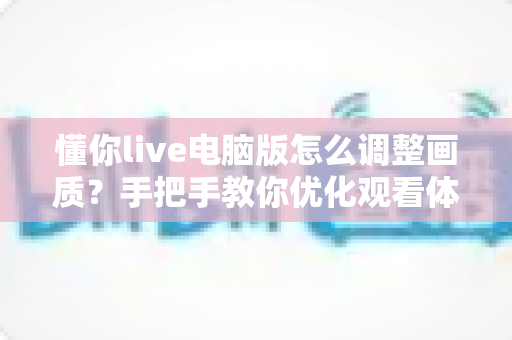 懂你live电脑版怎么调整画质?手把手教你优化观看体验的完整攻略 懂你live电脑版怎么调整画质?手把手教你优化观看体验的完整攻略