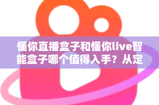 懂你直播盒子和懂你live智能盒子哪个值得入手?从定位、配置到体验的全维度选购指南 懂你直播盒子和懂你live智能盒子哪个值得入手?从定位、配置到体验的全维度选购指南