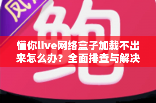 懂你live网络盒子加载不出来怎么办?全面排查与解决指南助你快速恢复观影 懂你live网络盒子加载不出来怎么办?全面排查与解决指南助你快速恢复观影