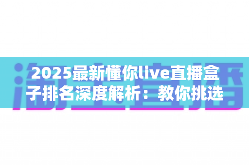 2025最新懂你live直播盒子排名深度解析:教你挑选最适合自己的直播神器 2025最新懂你live直播盒子排名深度解析:教你挑选最适合自己的直播神器
